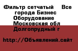 Фильтр сетчатый. - Все города Бизнес » Оборудование   . Московская обл.,Долгопрудный г.